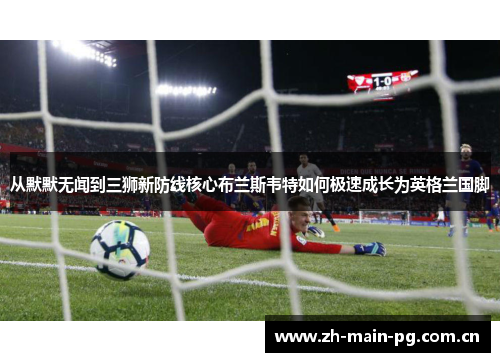 从默默无闻到三狮新防线核心布兰斯韦特如何极速成长为英格兰国脚 从默默无闻到三狮新防线核心布兰斯韦特如何极速成长为英格兰国脚