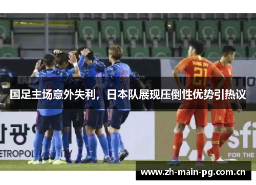 国足主场意外失利,日本队展现压倒性优势引热议 国足主场意外失利,日本队展现压倒性优势引热议