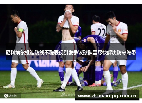 尼科埃尔维迪防线不稳表现引发争议球队需尽快解决防守隐患 尼科埃尔维迪防线不稳表现引发争议球队需尽快解决防守隐患