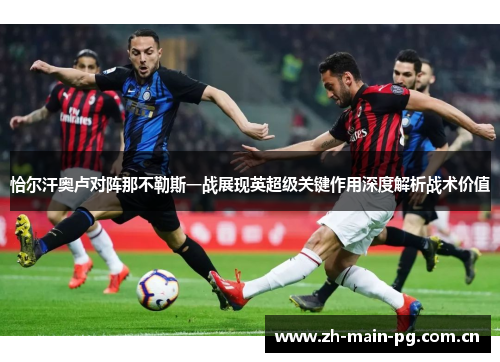 恰尔汗奥卢对阵那不勒斯一战展现英超级关键作用深度解析战术价值 恰尔汗奥卢对阵那不勒斯一战展现英超级关键作用深度解析战术价值
