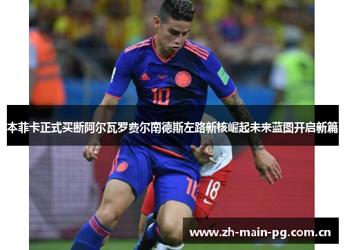 本菲卡正式买断阿尔瓦罗费尔南德斯左路新核崛起未来蓝图开启新篇 本菲卡正式买断阿尔瓦罗费尔南德斯左路新核崛起未来蓝图开启新篇